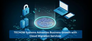 TECHOM Systems Advances Business Growth with Cloud Migration Services